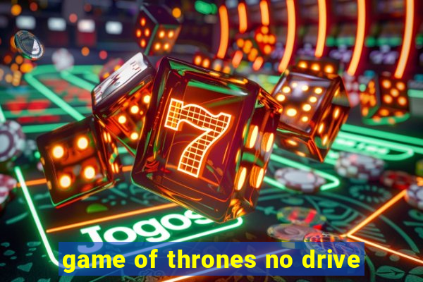 game of thrones no drive